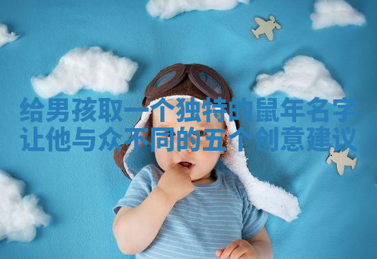 给男孩取一个独特的鼠年名字让他与众不同的五个创意建议